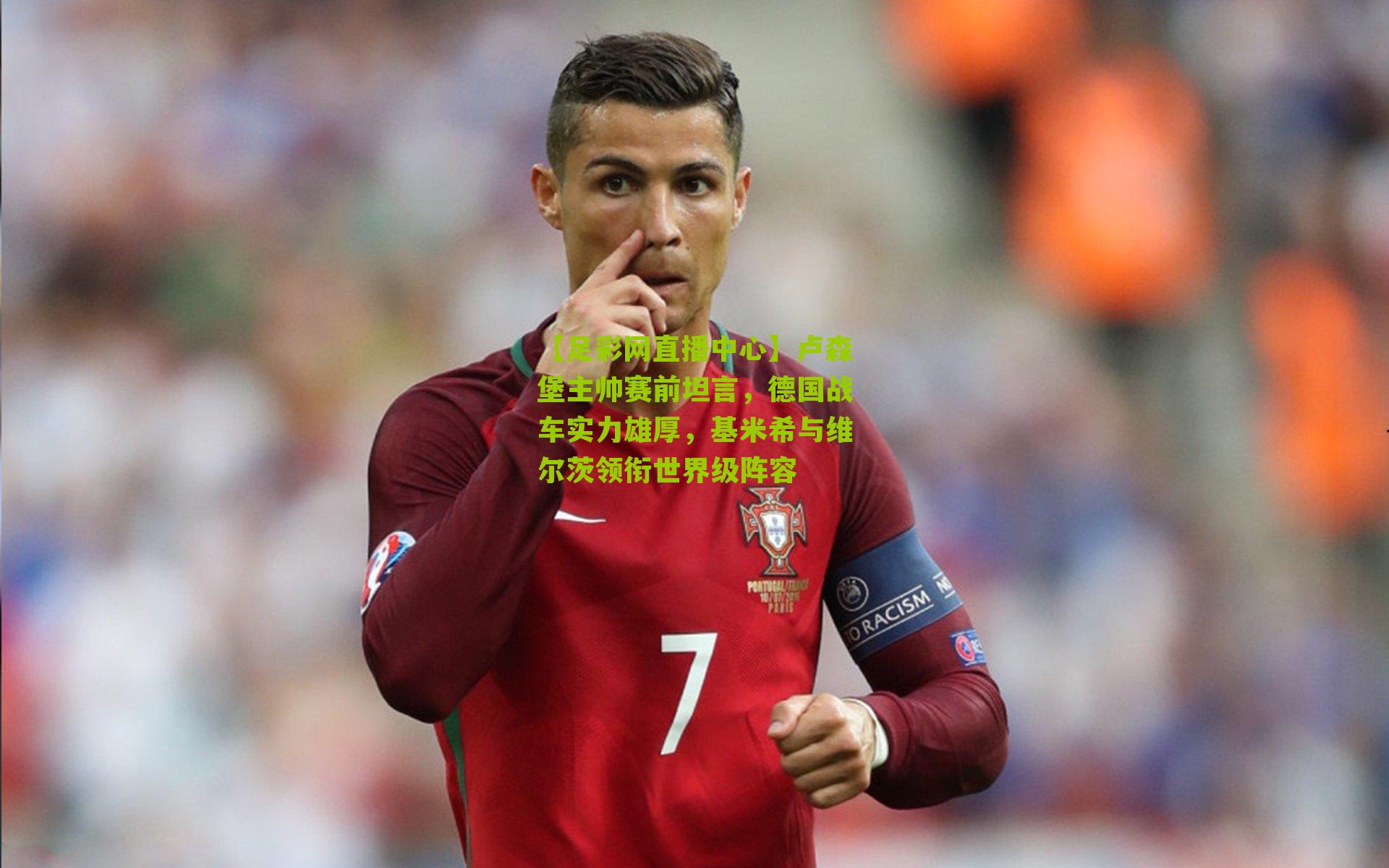 【足彩网直播中心】卢森堡主帅赛前坦言，德国战车实力雄厚，基米希与维尔茨领衔世界级阵容