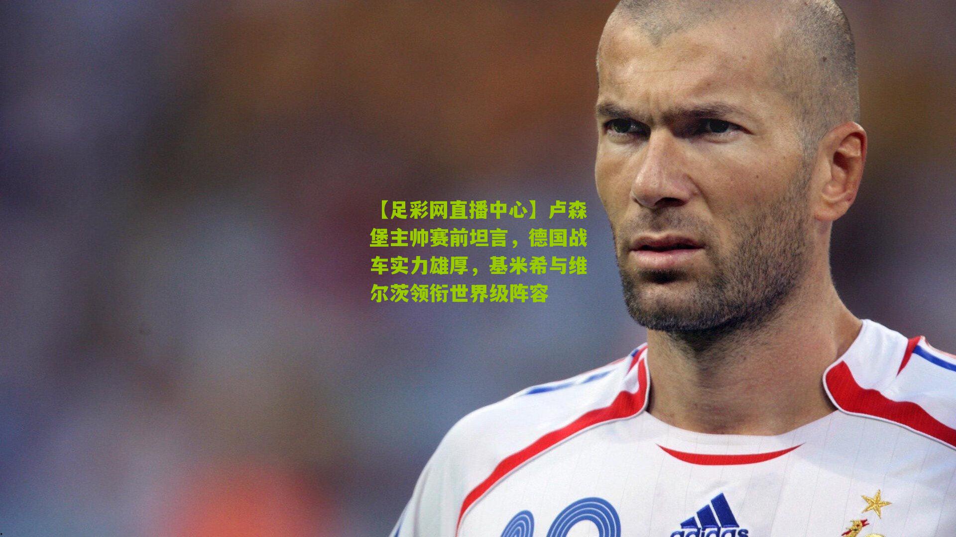 卢森堡主帅赛前坦言，德国战车实力雄厚，基米希与维尔茨领衔世界级阵容