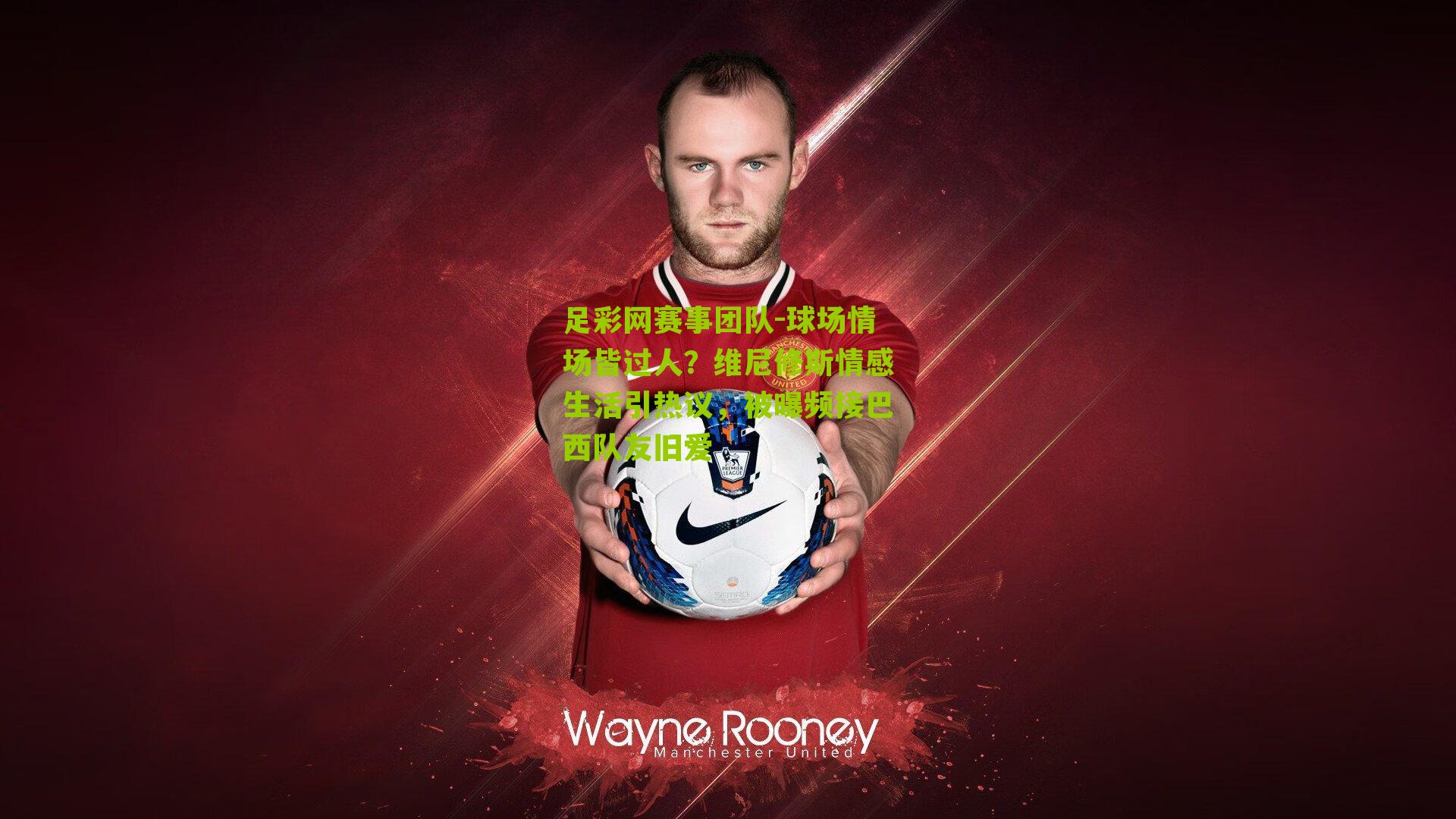 球场情场皆过人？维尼修斯情感生活引热议，被曝频接巴西队友旧爱