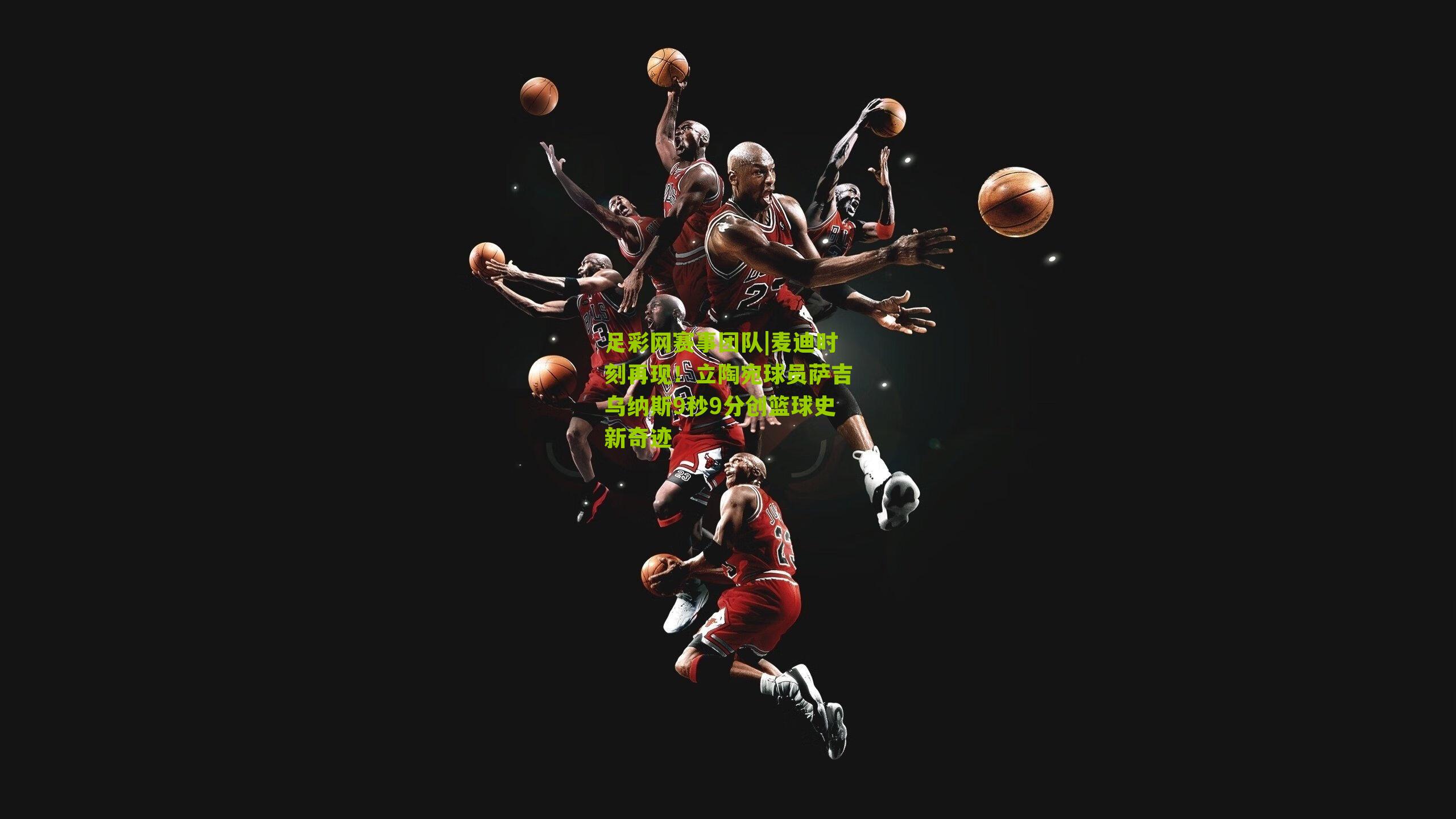 麦迪时刻再现！立陶宛球员萨吉乌纳斯9秒9分创篮球史新奇迹