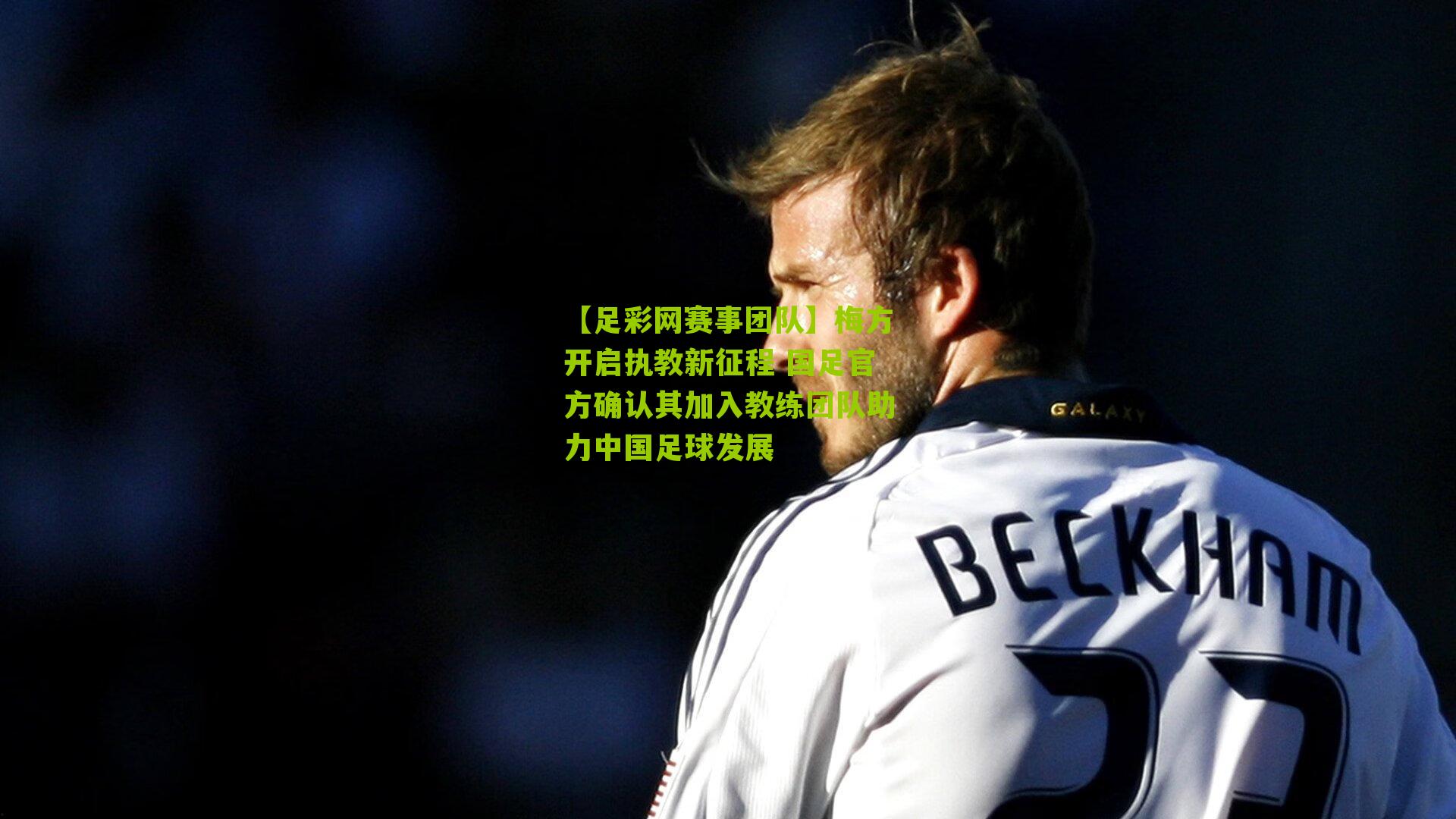 梅方开启执教新征程 国足官方确认其加入教练团队助力中国足球发展