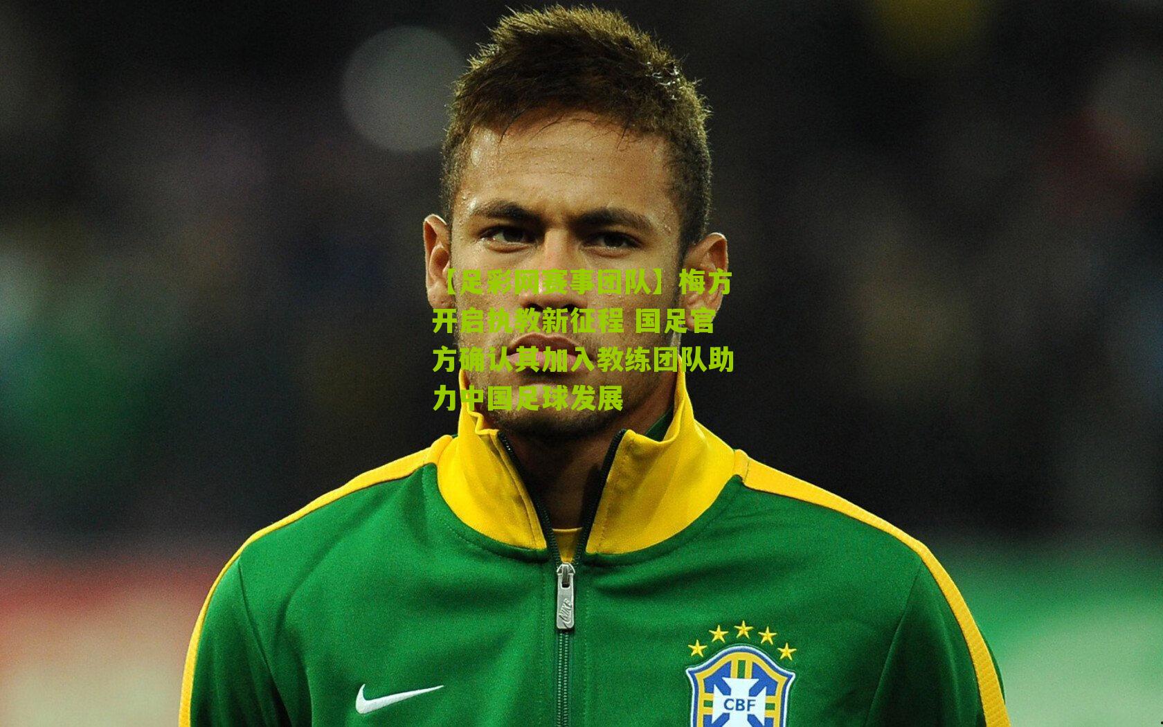 梅方开启执教新征程 国足官方确认其加入教练团队助力中国足球发展