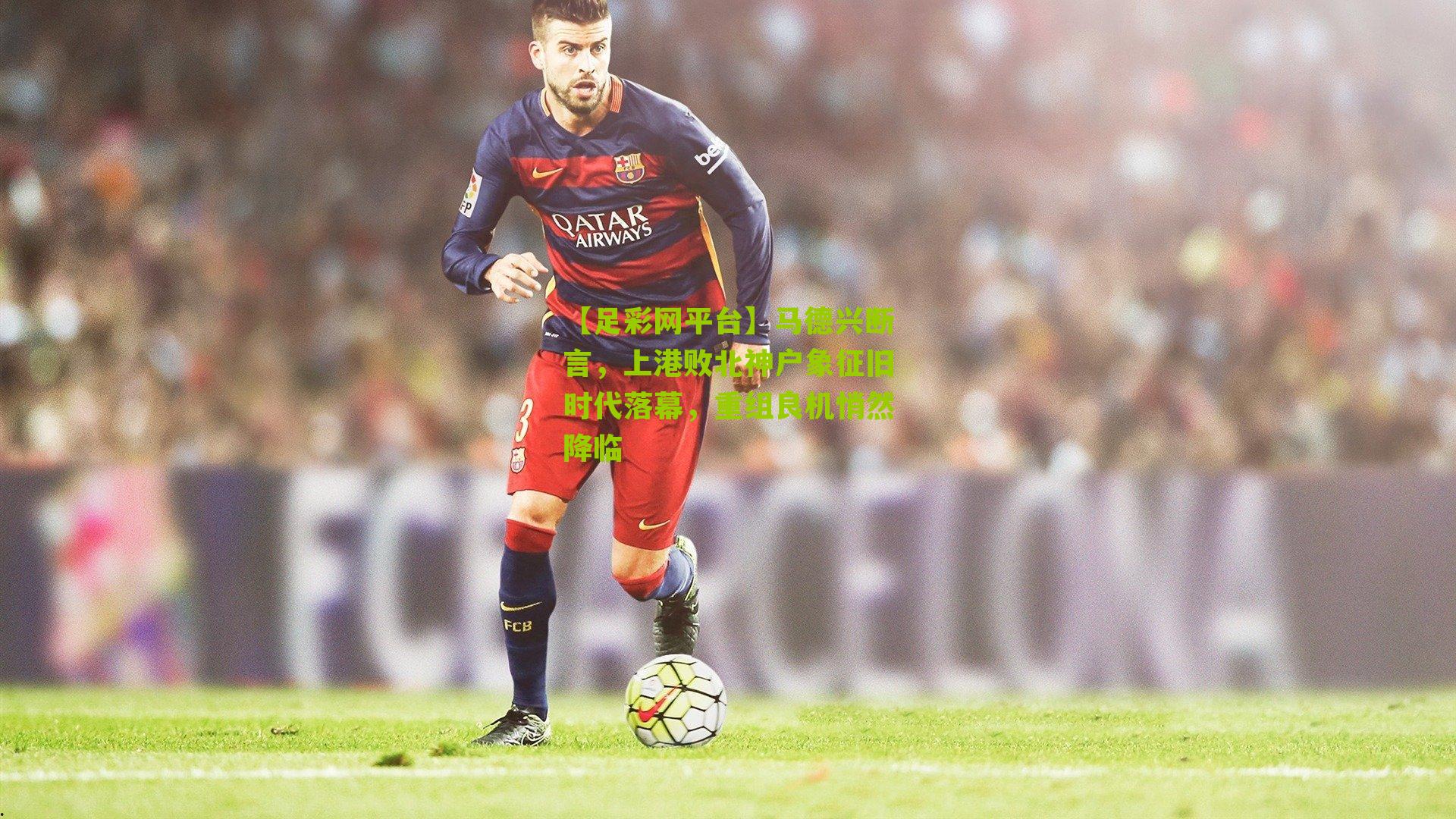 马德兴断言,上港败北神户象征旧时代落幕,重组良机悄然降临